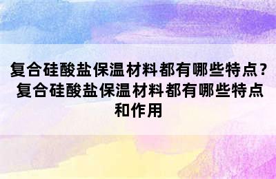 复合硅酸盐保温材料都有哪些特点？ 复合硅酸盐保温材料都有哪些特点和作用